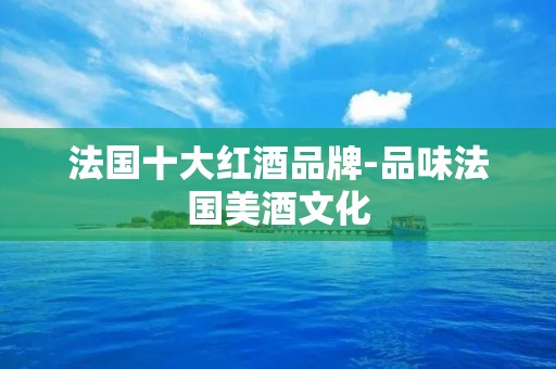 法国十大红酒品牌-品味法国美酒文化
