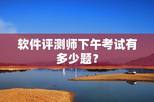 软件评测师下午考试有多少题？