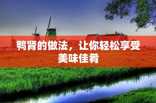 鸭肾的做法,让你轻松享受美味佳肴 鸭肾的做法,让你轻松享受美味佳肴