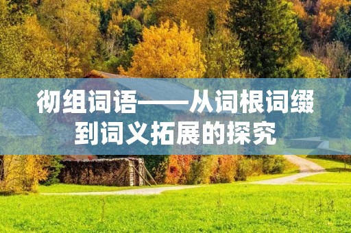 彻组词语——从词根词缀到词义拓展的探究