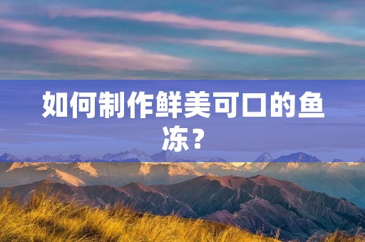 如何制作鲜美可口的鱼冻? 如何制作鲜美可口的鱼冻?
