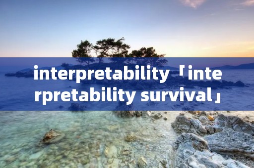 interpretability「interpretability survival」 interpretability「interpretability survival」
