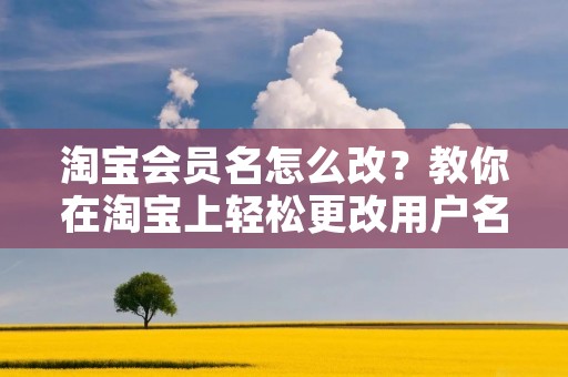 淘宝会员名怎么改?教你在淘宝上轻松更改用户名 淘宝会员名怎么改?教你在淘宝上轻松更改用户名