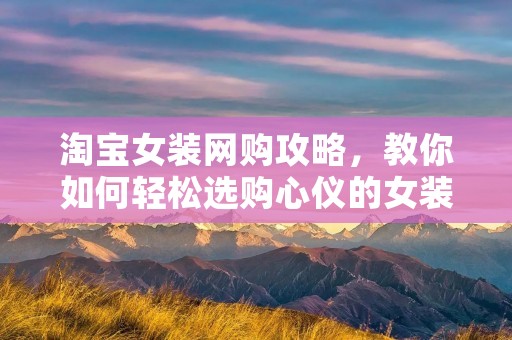 淘宝女装网购攻略,教你如何轻松选购心仪的女装 淘宝女装网购攻略,教你如何轻松选购心仪的女装