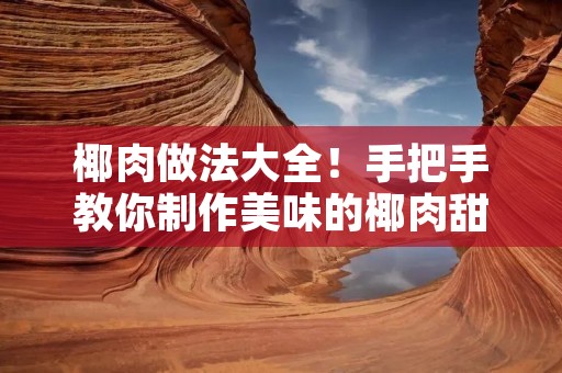 椰肉做法大全！手把手教你制作美味的椰肉甜品