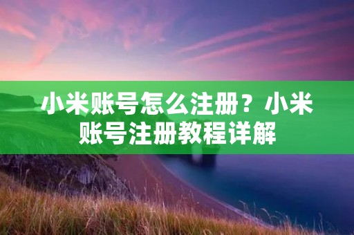 小米账号怎么注册？小米账号注册教程详解