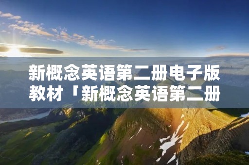 新概念英语第二册电子版教材「新概念英语第二册电子版教材全解」 新概念英语第二册电子版教材「新概念英语第二册电子版教材全解」