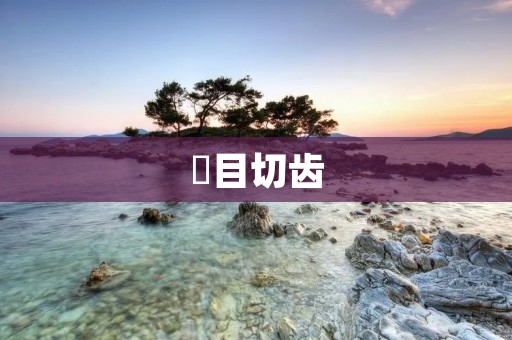 瞋目切齿:憎恨的表现 瞋目切齿:憎恨的表现