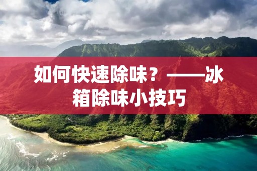 如何快速除味？——冰箱除味小技巧