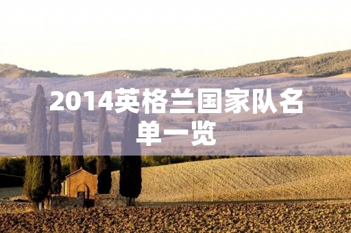 2014英格兰国家队名单一览：球迷期待的新面孔与老将的归来