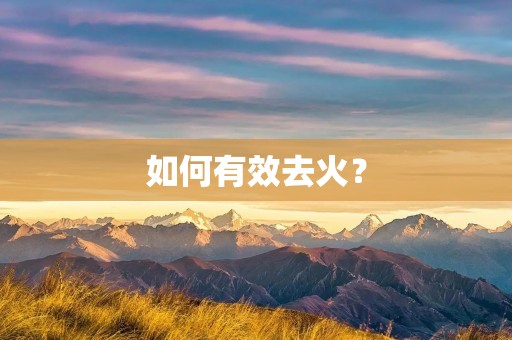 如何有效去火? 如何有效去火?