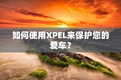 如何使用XPEL来保护您的爱车？