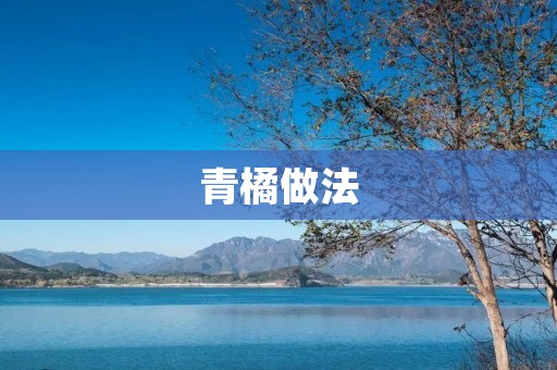 青橘做法:让你尝到夏日的清新味道 青橘做法:让你尝到夏日的清新味道