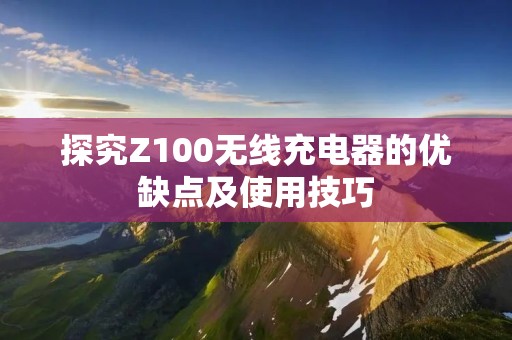 探究Z100无线充电器的优缺点及使用技巧 探究Z100无线充电器的优缺点及使用技巧