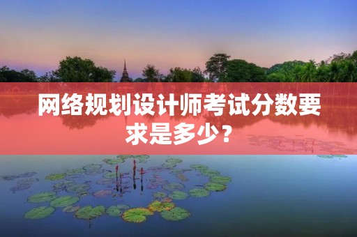 网络规划设计师考试分数要求是多少？