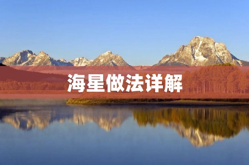 海星做法详解:美味佳肴的制作方法 海星做法详解:美味佳肴的制作方法