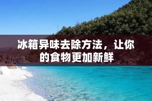 冰箱异味去除方法，让你的食物更加新鲜