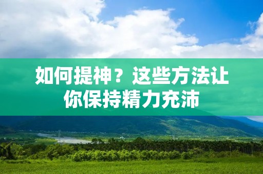 如何提神？这些方法让你保持精力充沛