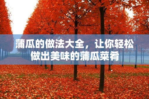 蒲瓜的做法大全，让你轻松做出美味的蒲瓜菜肴