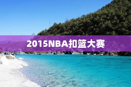 2015NBA扣篮大赛:飞天扣篮瞬间震撼全场 2015NBA扣篮大赛:飞天扣篮瞬间震撼全场