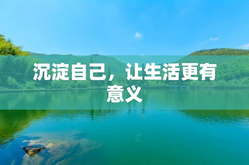 沉淀自己,让生活更有意义 沉淀自己,让生活更有意义