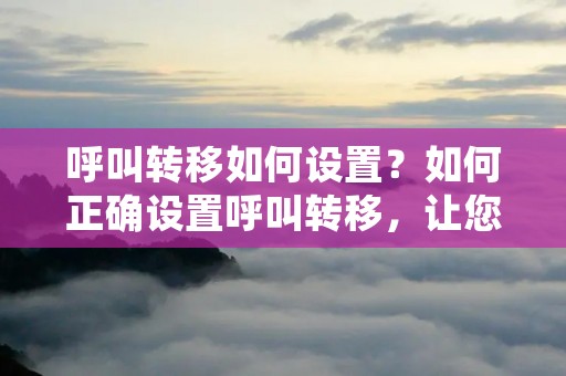 呼叫转移如何设置?如何正确设置呼叫转移,让您不错过任何重要**?本文将为您介绍呼叫转移的设置方法和注意事项。 呼叫转移如何设置?如何正确设置呼叫转移,让您不错过任何重要**?本文将为您介绍呼叫转移的设置方法和注意事项。