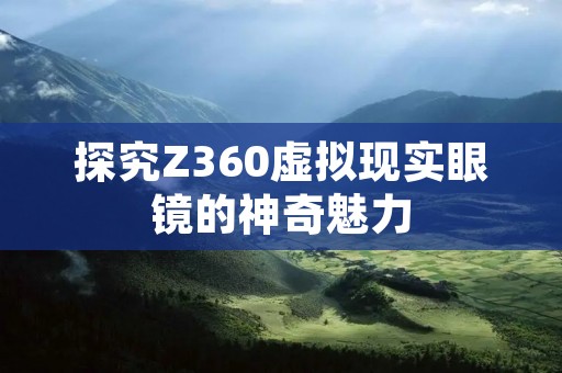 探究Z360虚拟现实眼镜的神奇魅力 探究Z360虚拟现实眼镜的神奇魅力