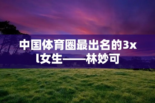 中国体育圈最出名的3xl女生——林妙可