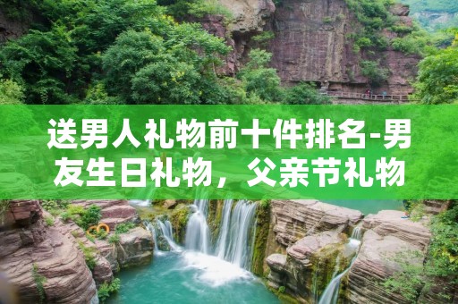 送男人礼物前十件排名-男友生日礼物,父亲节礼物大集合