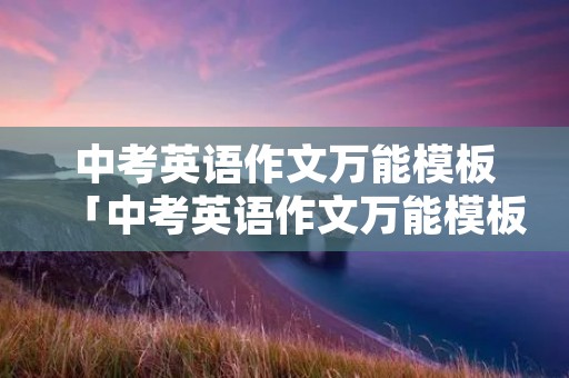 中考英语作文万能模板「中考英语作文万能模板开头结尾」