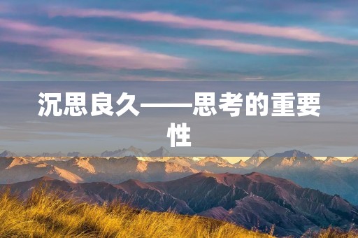 沉思良久——思考的重要性 沉思良久——思考的重要性
