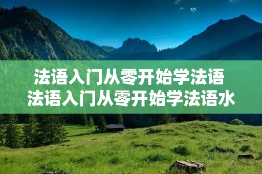 法语入门从零开始学法语 法语入门从零开始学法语水木法语