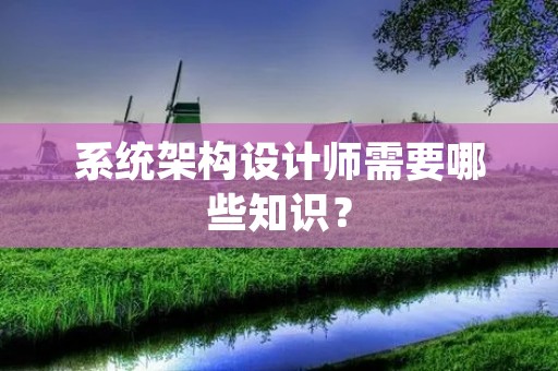 系统架构设计师需要哪些知识？