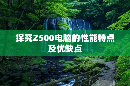 探究Z500电脑的性能特点及优缺点