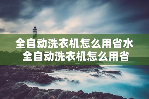 全自动洗衣机怎么用省水 全自动洗衣机怎么用省水视频