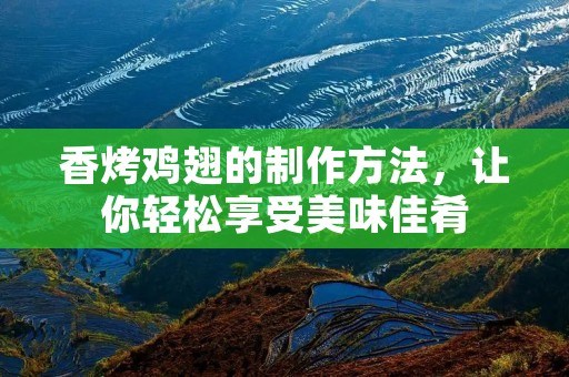 香烤鸡翅的制作方法,让你轻松享受美味佳肴 香烤鸡翅的制作方法,让你轻松享受美味佳肴