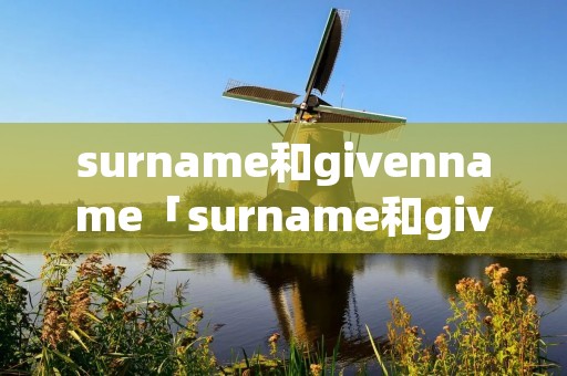 surname和givenname「surname和givenname有什么区别」 surname和givenname「surname和givenname有什么区别」