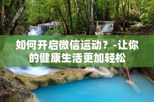 如何开启微信运动？-让你的健康生活更加轻松