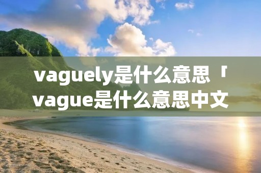 vaguely是什么意思「vague是什么意思中文」 vaguely是什么意思「vague是什么意思中文」