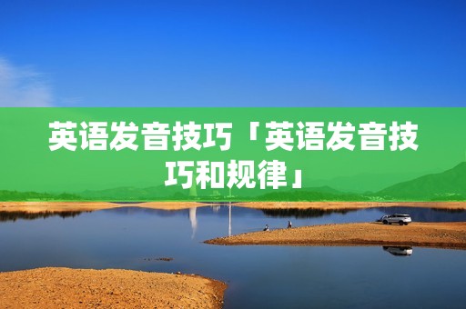 英语发音技巧「英语发音技巧和规律」 英语发音技巧「英语发音技巧和规律」