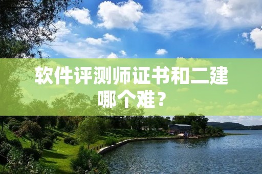软件评测师证书和二建哪个难？
