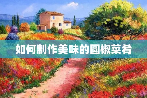 如何制作美味的圆椒菜肴