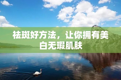 祛斑好方法,让你拥有美白无瑕肌肤 祛斑好方法,让你拥有美白无瑕肌肤