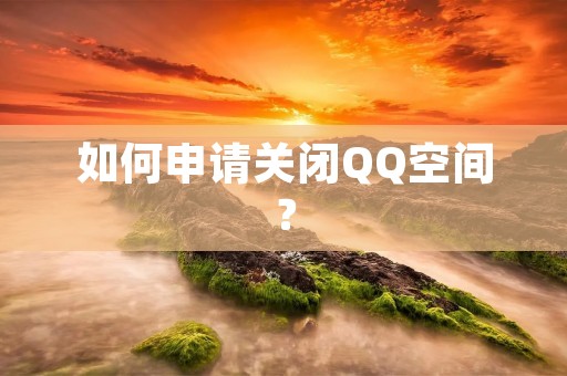 如何申请关闭QQ空间? 如何申请关闭QQ空间?