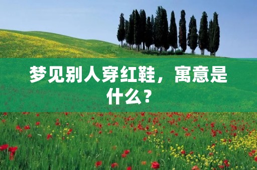 梦见别人穿红鞋，寓意是什么？