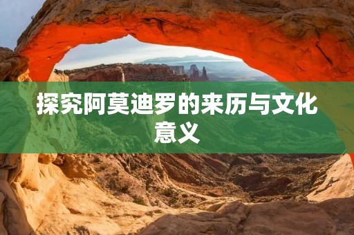 探究阿莫迪罗的来历与文化意义 探究阿莫迪罗的来历与文化意义