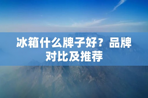 冰箱什么牌子好?品牌对比及推荐