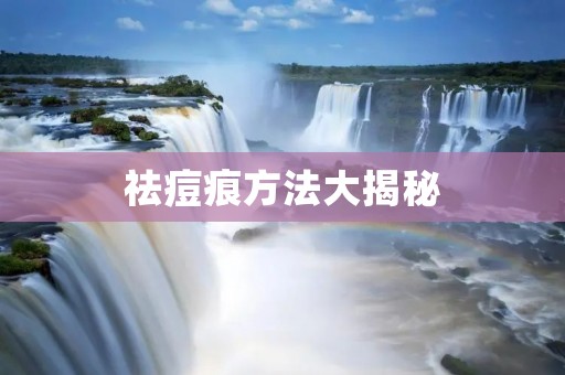 祛痘痕方法大揭秘:告别痘痕,拥有光滑肌肤 祛痘痕方法大揭秘:告别痘痕,拥有光滑肌肤