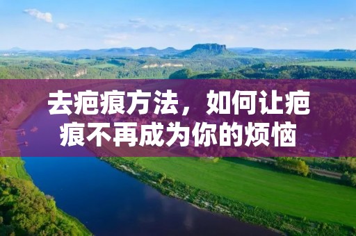 去疤痕方法,如何让疤痕不再成为你的烦恼 去疤痕方法,如何让疤痕不再成为你的烦恼