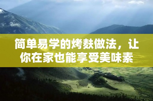 简单易学的烤麸做法,让你在家也能享受美味素食 简单易学的烤麸做法,让你在家也能享受美味素食
